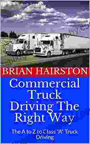 Commercial Truck Driving The Right Way: The A to Z to Class A Truck Driving