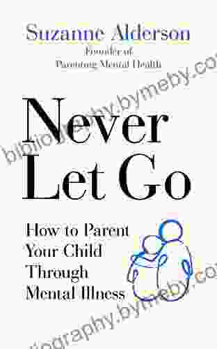 Never Let Go: How To Parent Your Child Through Mental Illness