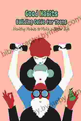 Good Habits Building Guide For Teens: Healthy Habits To Make A Better Life: How To Achieve Succes From Effective Habits