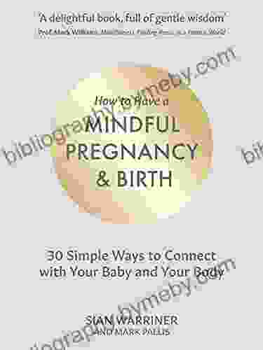 How To Have A Mindful Pregnancy And Birth: 30 Simple Ways To Connect To Your Baby And Your Body