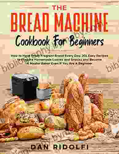 THE BREAD MACHINE COOKBOOK FOR BEGINNERS: How To Have Fresh And Fragrant Bread Every Day 200+ Easy Recipes To Make Tasty Homemade Loaves And Snacks And A Master Baker Even If You Are A Beginne