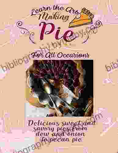 Learn The Art Making Pie For All Occasions: Delicious Sweet And Savory Pies From Dew And Onion To Pecan Pie