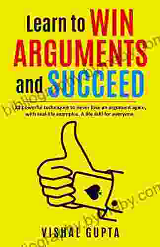 Learn To Win Arguments And Succeed: 20 Powerful Techniques To Never Lose An Argument Again With Real Life Examples A Life Skill For Everyone (Mind Psychology Manipulation Freedom 1)