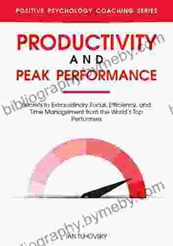 Productivity And Peak Performance: Secrets To Extraordinary Focus Efficiency And Time Management From The World S Top Performers (Master Your Self Discipline 4)