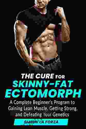 The Cure for Skinny Fat Ectomorph: A Complete Beginner s Program to Gaining Lean Muscle Getting Strong and Defeating Your Genetics