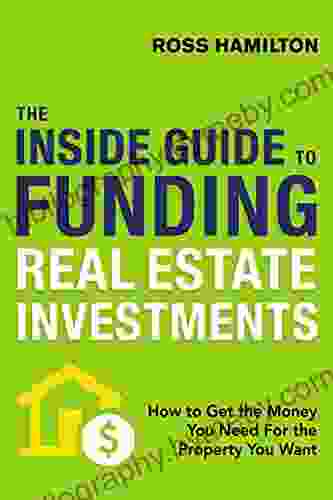 The Inside Guide To Funding Real Estate Investments: How To Get The Money You Need For The Property You Want