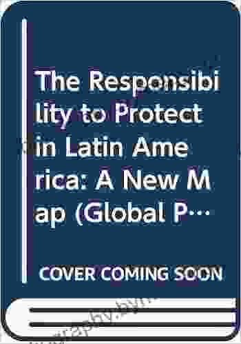 The Responsibility to Protect in Latin America: A New Map (Global Politics and the Responsibility to Protect)