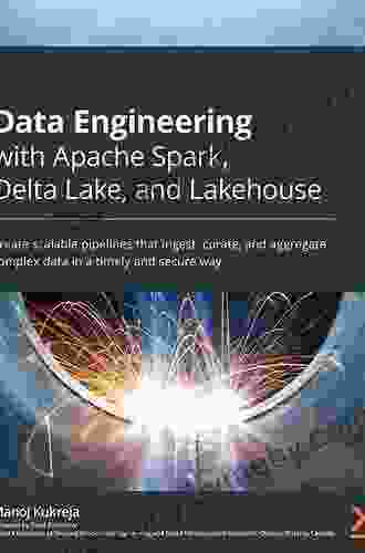 Data Engineering With Apache Spark Delta Lake And Lakehouse: Create Scalable Pipelines That Ingest Curate And Aggregate Complex Data In A Timely And Secure Way