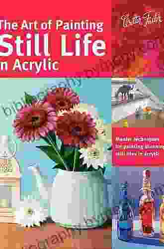 The Art Of Painting Still Life In Acrylic: Master Techniques For Painting Stunning Still Lifes In Acrylic (Collector S Series)