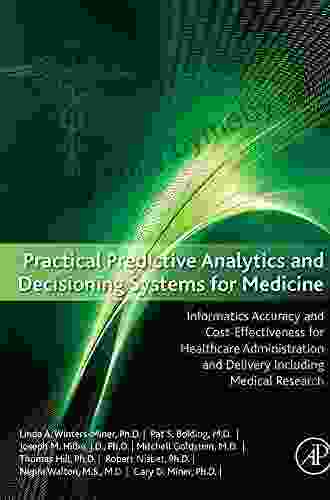 Practical Predictive Analytics And Decisioning Systems For Medicine: Informatics Accuracy And Cost Effectiveness For Healthcare Administration And Delivery Including Medical Research