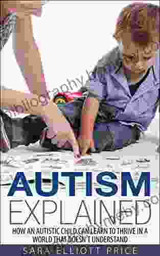 Autism Explained: How an Autistic Child Can Learn to Thrive in a World That Doesn t Understand (Autism Spectrum Disorder)