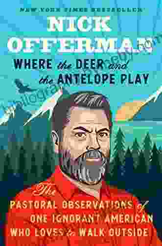 Where The Deer And The Antelope Play: The Pastoral Observations Of One Ignorant American Who Loves To Walk Outside